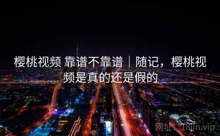 樱桃视频 靠谱不靠谱|随记,樱桃视频是真的还是假的 樱桃视频 靠谱不靠谱|随记,樱桃视频是真的还是假的