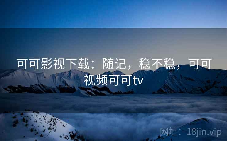 可可影视下载:随记,稳不稳,可可视频可可tv 可可影视下载:随记,稳不稳,可可视频可可tv