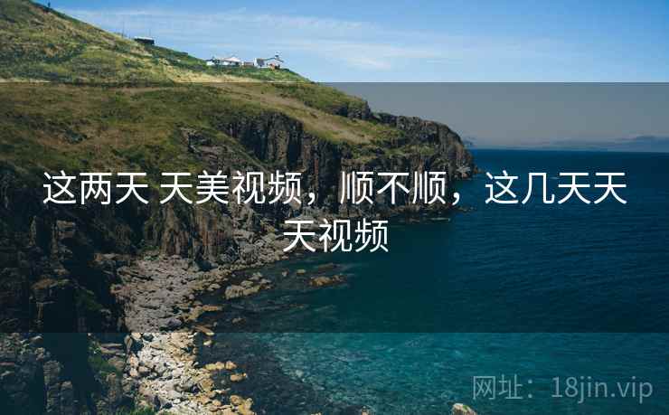 这两天 天美视频,顺不顺,这几天天天视频 这两天 天美视频,顺不顺,这几天天天视频