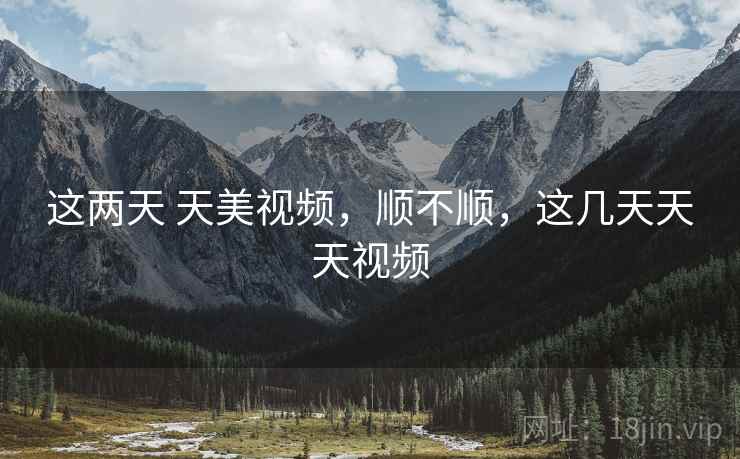 这两天 天美视频,顺不顺,这几天天天视频 这两天 天美视频,顺不顺,这几天天天视频