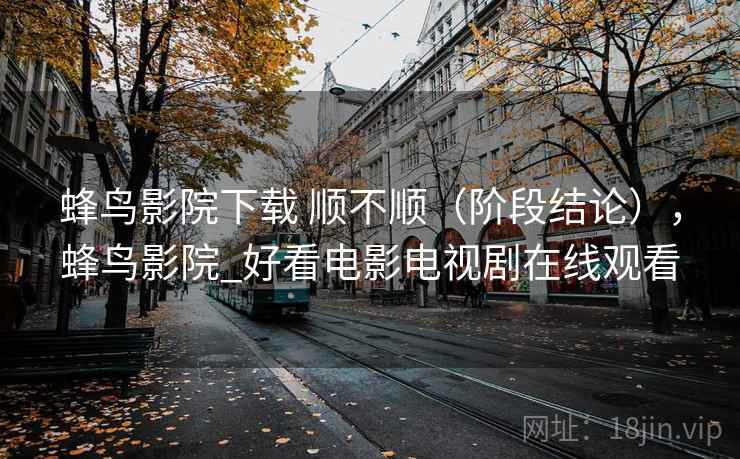 蜂鸟影院下载 顺不顺(阶段结论),蜂鸟影院_好看电影电视剧在线观看 蜂鸟影院下载 顺不顺(阶段结论),蜂鸟影院_好看电影电视剧在线观看