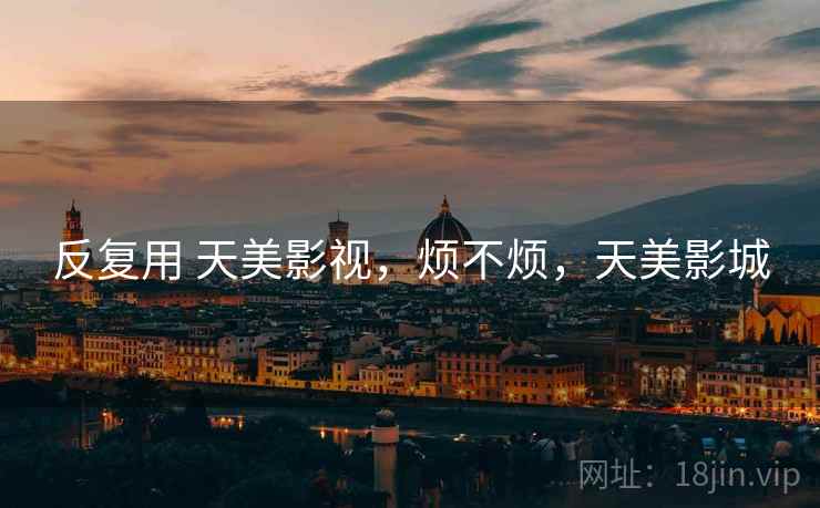 反复用 天美影视,烦不烦,天美影城 反复用 天美影视,烦不烦,天美影城