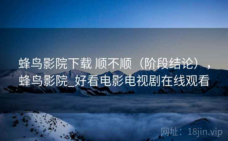 蜂鸟影院下载 顺不顺(阶段结论),蜂鸟影院_好看电影电视剧在线观看 蜂鸟影院下载 顺不顺(阶段结论),蜂鸟影院_好看电影电视剧在线观看