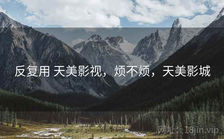 反复用 天美影视,烦不烦,天美影城 反复用 天美影视,烦不烦,天美影城