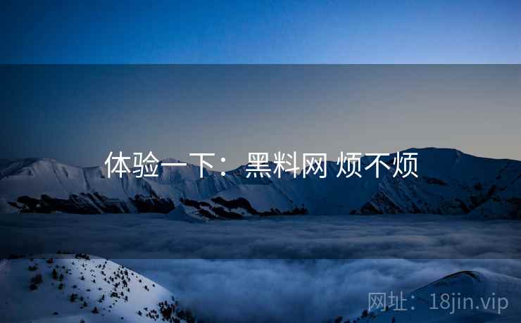 体验一下:黑料网 烦不烦 体验一下:黑料网 烦不烦