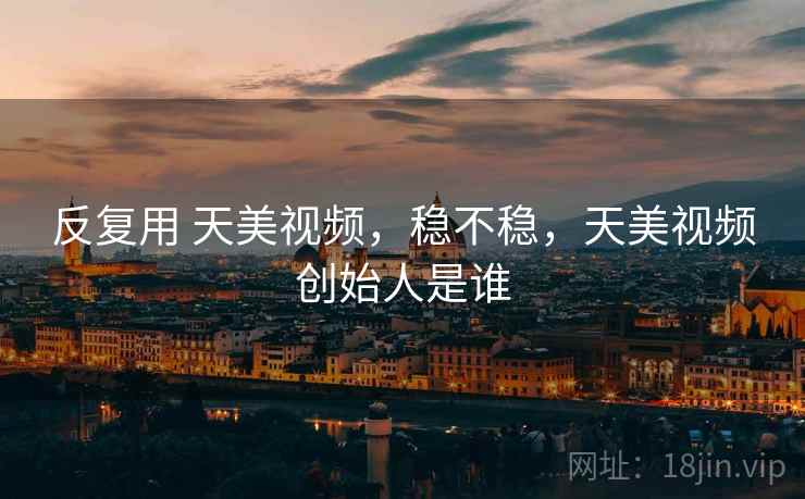 反复用 天美视频,稳不稳,天美视频创始人是谁 反复用 天美视频,稳不稳,天美视频创始人是谁