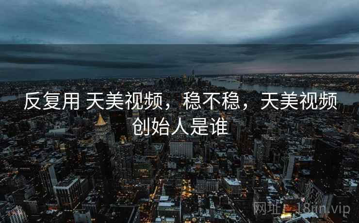 反复用 天美视频,稳不稳,天美视频创始人是谁 反复用 天美视频,稳不稳,天美视频创始人是谁