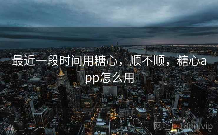 最近一段时间用糖心，顺不顺，糖心app怎么用