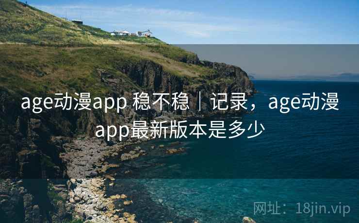 age动漫app 稳不稳｜记录，age动漫app最新版本是多少