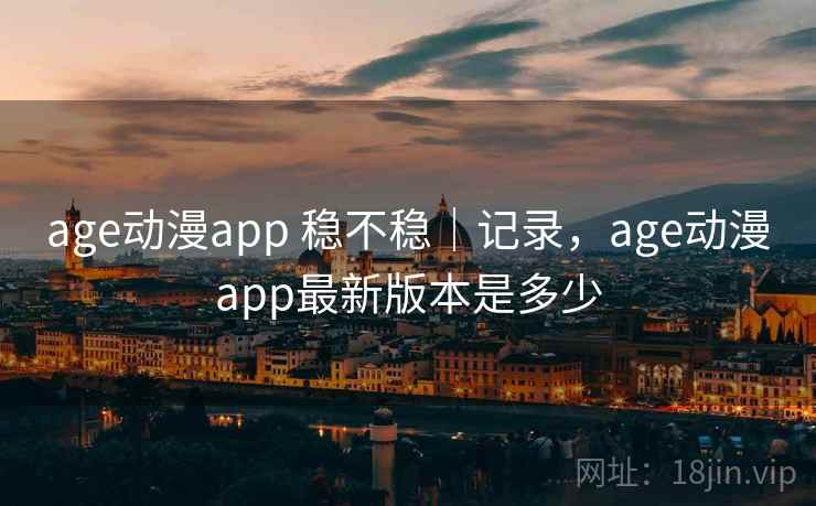 age动漫app 稳不稳｜记录，age动漫app最新版本是多少