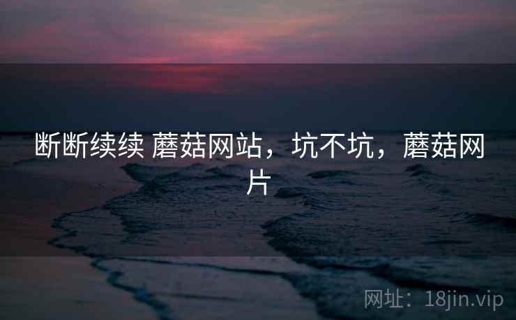 断断续续 蘑菇网站，坑不坑，蘑菇网片