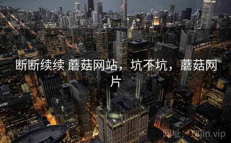 断断续续 蘑菇网站，坑不坑，蘑菇网片