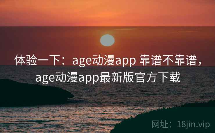 体验一下:age动漫app 靠谱不靠谱,age动漫app最新版官方下载 体验一下:age动漫app 靠谱不靠谱,age动漫app最新版官方下载