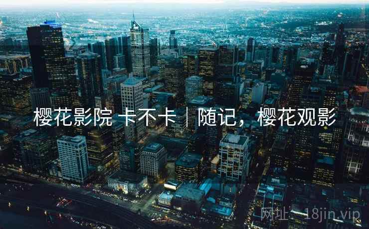 樱花影院 卡不卡｜随记，樱花观影