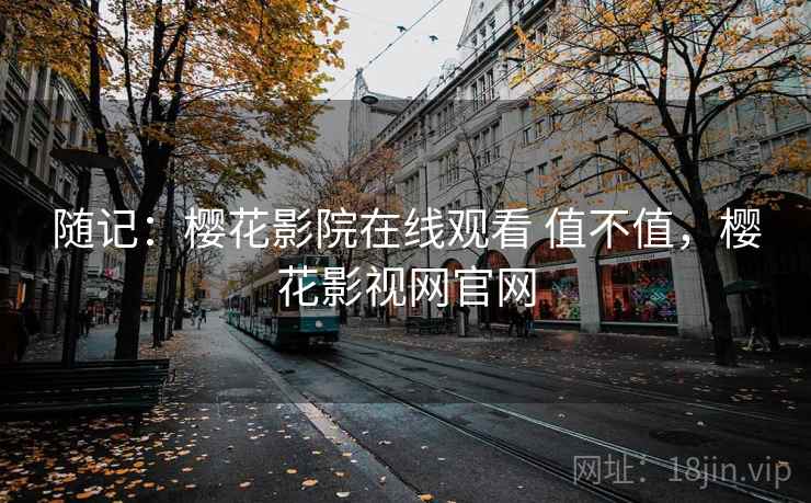 随记：樱花影院在线观看 值不值，樱花影视网官网