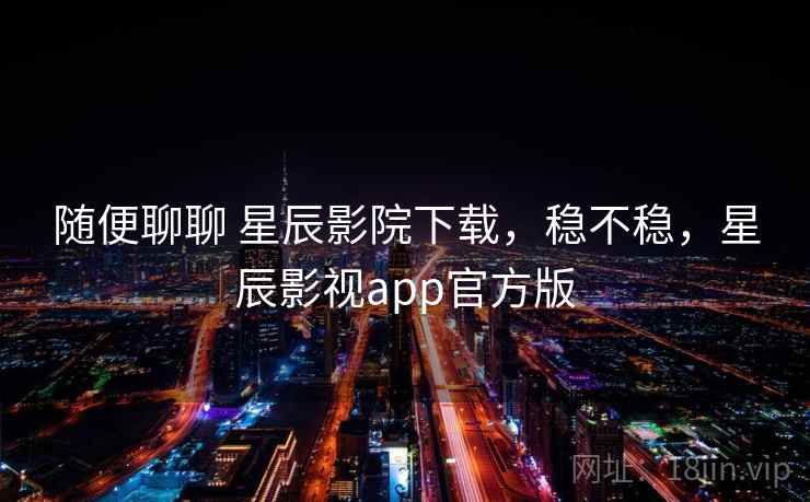 随便聊聊 星辰影院下载,稳不稳,星辰影视app官方版 随便聊聊 星辰影院下载,稳不稳,星辰影视app官方版