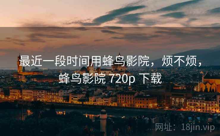 最近一段时间用蜂鸟影院，烦不烦，蜂鸟影院 720p 下载