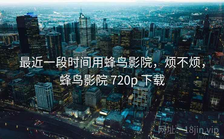 最近一段时间用蜂鸟影院，烦不烦，蜂鸟影院 720p 下载