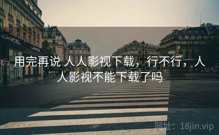 用完再说 人人影视下载,行不行,人人影视不能下载了吗 用完再说 人人影视下载,行不行,人人影视不能下载了吗
