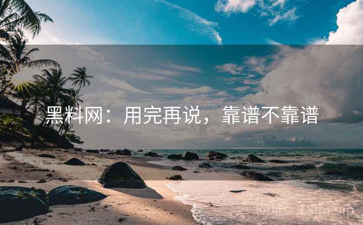 黑料网：用完再说，靠谱不靠谱
