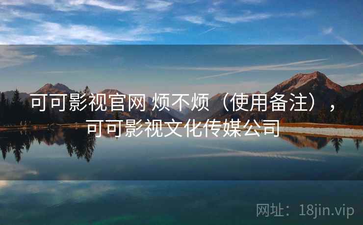 可可影视官网 烦不烦（使用备注），可可影视文化传媒公司