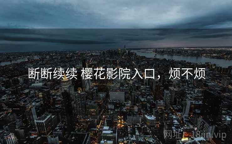 断断续续 樱花影院入口,烦不烦 断断续续 樱花影院入口,烦不烦