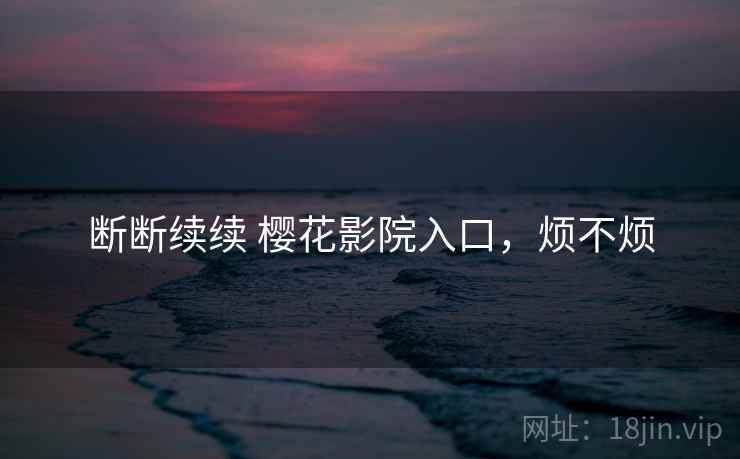 断断续续 樱花影院入口,烦不烦 断断续续 樱花影院入口,烦不烦