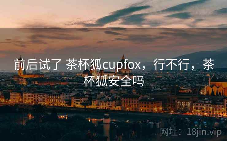前后试了 茶杯狐cupfox，行不行，茶杯狐安全吗