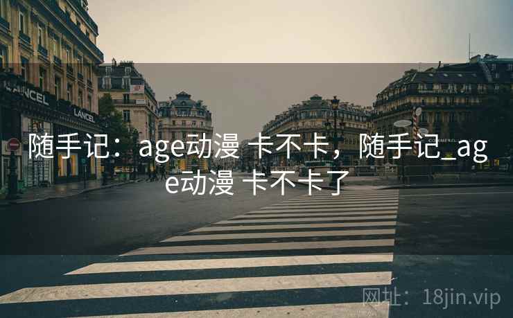 随手记:age动漫 卡不卡,随手记_age动漫 卡不卡了 随手记:age动漫 卡不卡,随手记_age动漫 卡不卡了