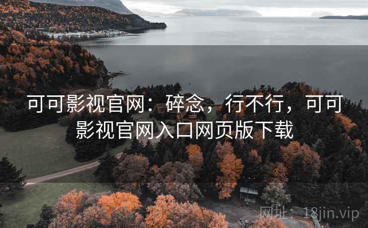 可可影视官网:碎念,行不行,可可影视官网入口网页版下载 可可影视官网:碎念,行不行,可可影视官网入口网页版下载