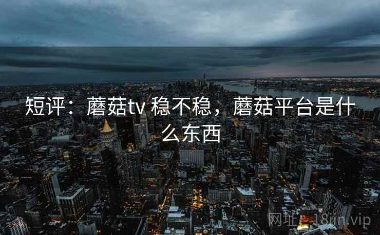 短评：蘑菇tv 稳不稳，蘑菇平台是什么东西