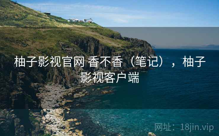 柚子影视官网 香不香(笔记),柚子影视客户端 柚子影视官网 香不香(笔记),柚子影视客户端