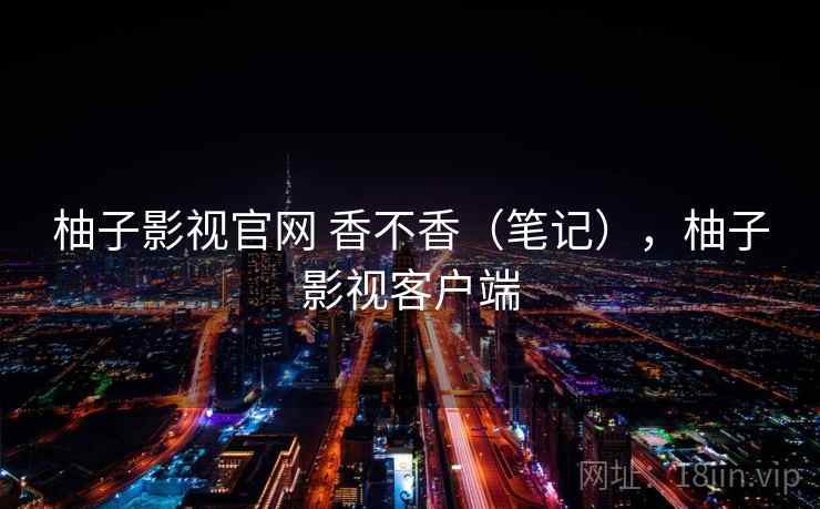 柚子影视官网 香不香(笔记),柚子影视客户端 柚子影视官网 香不香(笔记),柚子影视客户端