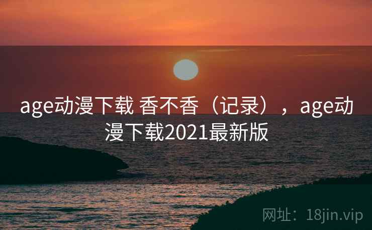 age动漫下载 香不香(记录),age动漫下载2021最新版 age动漫下载 香不香(记录),age动漫下载2021最新版