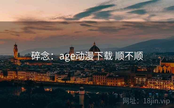 碎念:age动漫下载 顺不顺 碎念:age动漫下载 顺不顺