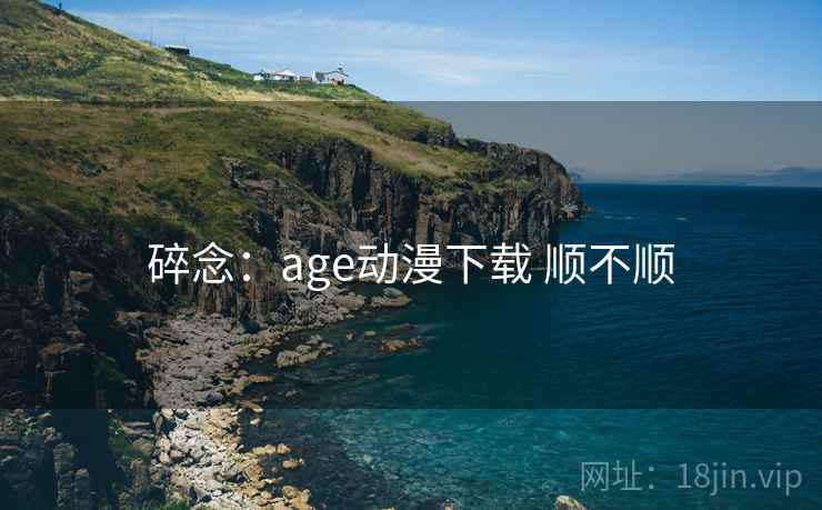 碎念:age动漫下载 顺不顺 碎念:age动漫下载 顺不顺