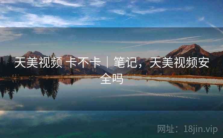 天美视频 卡不卡|笔记,天美视频安全吗 天美视频 卡不卡|笔记,天美视频安全吗