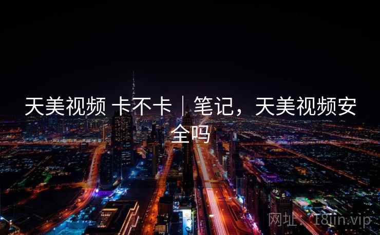 天美视频 卡不卡|笔记,天美视频安全吗 天美视频 卡不卡|笔记,天美视频安全吗