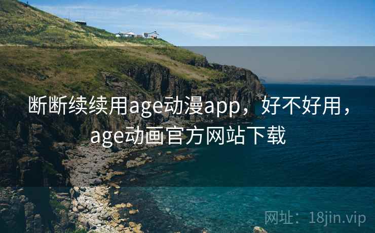 断断续续用age动漫app,好不好用,age动画官方网站下载 断断续续用age动漫app,好不好用,age动画官方网站下载