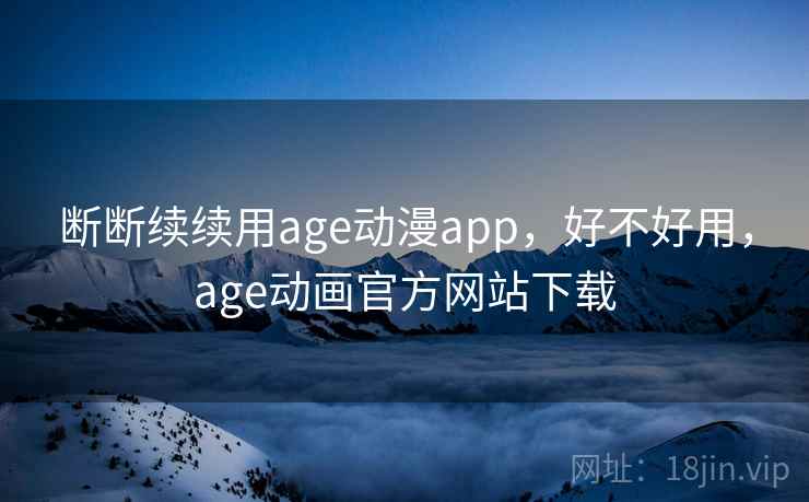 断断续续用age动漫app,好不好用,age动画官方网站下载 断断续续用age动漫app,好不好用,age动画官方网站下载